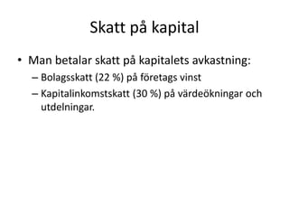 Skatt på kapital 
• Man betalar skatt på kapitalets avkastning: 
– Bolagsskatt (22 %) på företags vinst 
– Kapitalinkomstskatt (30 %) på värdeökningar och 
utdelningar. 
 