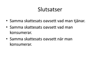 Slutsatser 
• Samma skattesats oavsett vad man tjänar. 
• Samma skattesats oavsett vad man 
konsumerar. 
• Samma skattesats oavsett när man 
konsumerar. 
