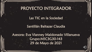 PROYECTO INTEGRADOR
Las TIC en la Sociedad
Santillán Baltazar Claudia
Asesora: Eva Vianney Maldonado Villanueva
Grupo:M1C3G30-143
29 de Mayo de 2021
 