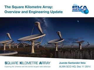 The Square Kilometre Array: 
Overview and Engineering Update 
Juande Santander-Vela 
ALMA SCO HQ, Dec 11 2014 
 