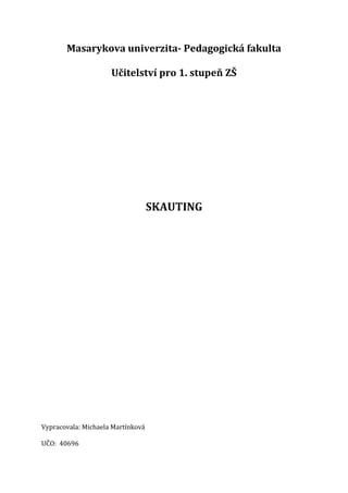 Masarykova univerzita- Pedagogická fakulta

                     Učitelství pro 1. stupeň ZŠ




                                   SKAUTING




Vypracovala: Michaela Martínková

UČO: 40696
 