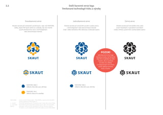 Dvoubarevná verze Jednobarevná verze Černá verze
Vhodná varianta při omezeném použití barev, např. tisk PANTONE,
nátěry, lepení fólií apod. Jedná se o případy, kdy není možné
použít plnobarevnou verzi z technologických
nebo ekonomických důvodů.
Vhodná varianta při omezeném použití na jednu barvu
z technologických nebo ekonomických důvodů
(např. ražba metalickou fólií, dekorace, značkování apod.).
Vhodná varianta při černobílém tisku nebo
jiných tiskařských a speciálních technikách
(ražba, emboss, gravírování, výroba šablon apod.).
Další barevné verze loga
limitované technologií tisku a výroby
PANTONE 7685 C
ORACAL fólie 050 Lesk, 049 Mat
PANTONE 7685 C
ORACAL fólie 050 Lesk, 049 Mat
PANTONE 130 C
ORACAL fólie 019 Lesk/Mat
PANTONE® Systém vzorků přímých barev. PANTONE® je registrovaná obchodní
značka společnosti PANTONE®, Inc.
C – Coated Povrchově upravený papír od výrobce (např. lesklá nebo matná křída)
U – Uncoated Povrchově neupravovaný papír (vysoká savost, např. novinový papír)
ORACAL Obchodní značka výrobce samolepicích fólií pro řezanou reklamu.
Při výběru u jiných dodavatelů vybírej fólii podle vzorníku PANTONE®.
POZOR!
Jednobarevné verze loga
mají jinou kresbu než barevné.
Mezi lilií a trojlístkem je větší
mezera, aby se symboly
od sebe více odlišily.
U vícebarevných verzí tento
rozdíl zajišťuje kontrast
žluté a modré.
2.2
 