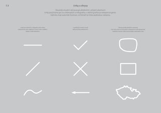 Linky jsou užitečné v infografice, kde můžou
znázorňovat cestu, trajektorii, hranici nebo rozdělení.
Nastav si oblé zakončení.
U grafických značek rovněž
zakončuj linky zakulacením.
Obrysy působí prázdně a uzavřeně.
Své místo mají ve schématech a diagramech, kde reprezentují
konkrétní význam. Když už je použiješ, zaobli jejich rohy.
Skautský vizuální styl pracuje především s plnými plochami.
Linky používáme jen ve schématech a infografice, v běžné grafice je nedoporučujeme.
Výjimku mají autorské ilustrace, ve kterých je linka podstatou rukopisu.
Linky a obrysy7.3
 