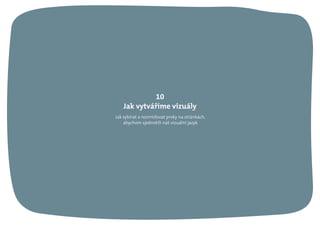 Jak vybírat a rozmísťovat prvky na stránkách,
abychom sjednotili náš vizuální jazyk
10
Jak vytváříme vizuály
 