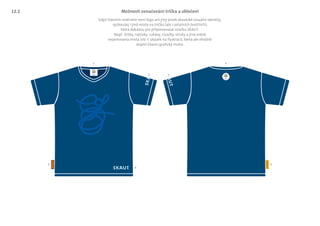 1
2 2
33
4
5
Možnosti označování trička a oblečení
Když hlavním motivem není logo ani jiný prvek skautské vizuální identity,
vyzkoušej i jiná místa na tričku (ale i ostatních textiliích),
která dokážou jen připomenout značku SKAUT.
Např. štítky, nášivky, rukávy, visačky, všivky a jiná méně
exponovaná místa (viz 5 ukázek na ilustraci), která ale vhodně
doplní hlavní grafický motiv.
12.2
 