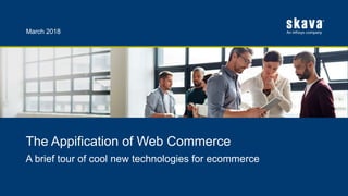The Appification of Web Commerce
A brief tour of cool new technologies for ecommerce
March 2018
 