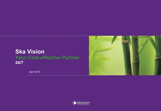 Ska Vision Your   Cost-effective Partner   24/7 April 2010 