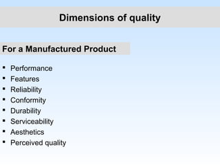 Dimensions of quality
 Performance
 Features
 Reliability
 Conformity
 Durability
 Serviceability
 Aesthetics
 Perceived quality
For a Manufactured Product
 