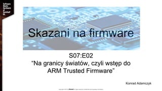 Skazani na firmware
S07:E02
“Na granicy światów, czyli wstęp do
ARM Trusted Firmware”
Konrad Adamczyk
 
