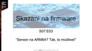 Skazani na firmware
S07:E03
“Serwer na ARM64? Tak, to możliwe!”
 
