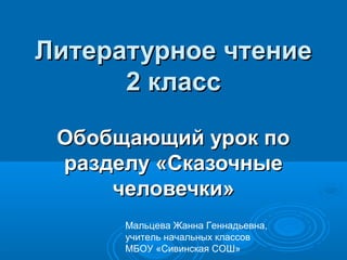 Литературное чтениеЛитературное чтение
2 класс2 класс
Обобщающий урок поОбобщающий урок по
разделу «Сказочныеразделу «Сказочные
человечки»человечки»
Мальцева Жанна Геннадьевна,
учитель начальных классов
МБОУ «Сивинская СОШ»