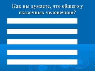 Как вы думаете, что общего уКак вы думаете, что общего у
сказочных человечков?сказочных человечков?