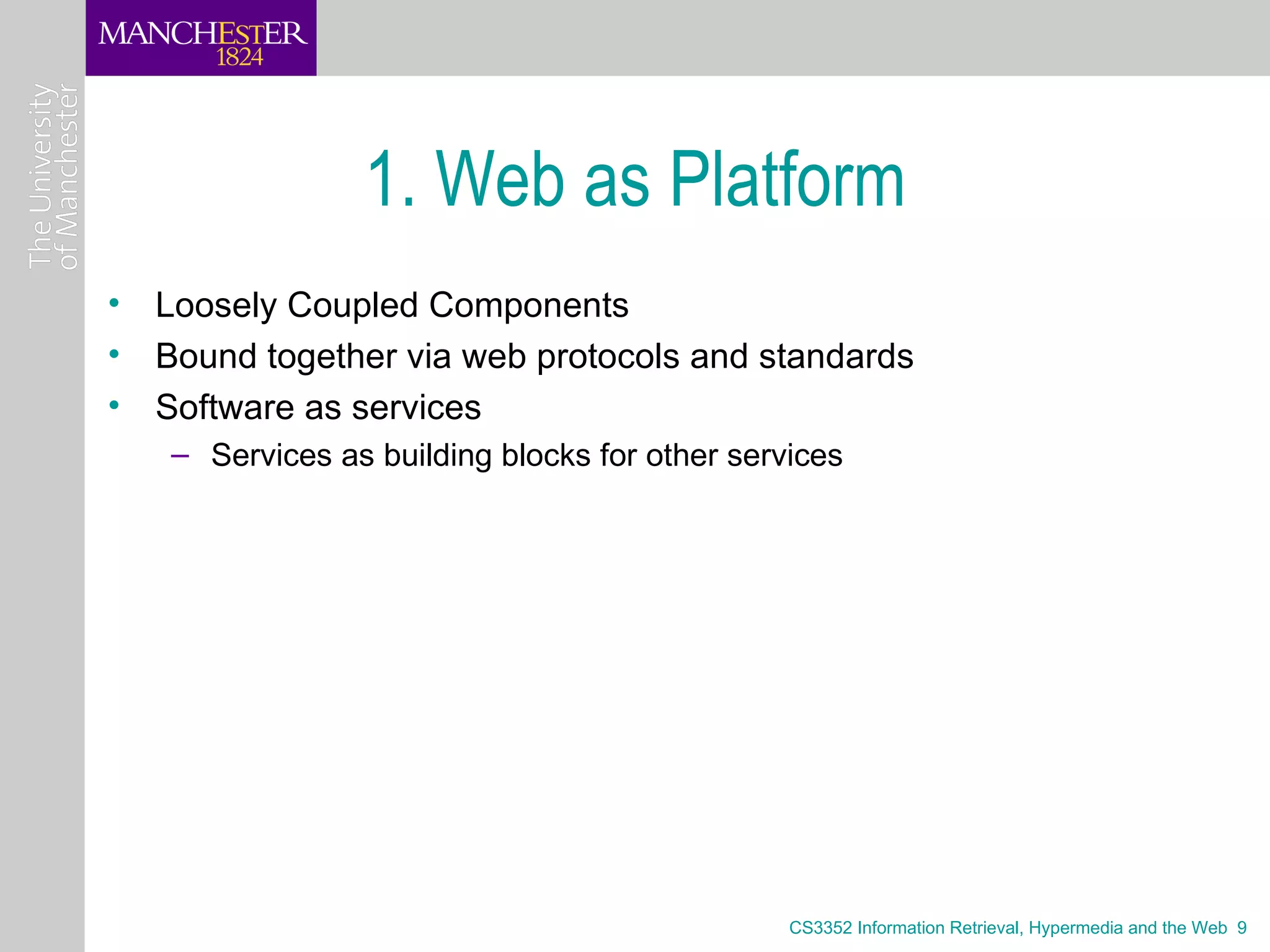 1. Web as Platform
• Loosely Coupled Components
• Bound together via web protocols and standards
• Software as services
   – Services as building blocks for other services




                                               CS3352 Information Retrieval, Hypermedia and the Web 9
 