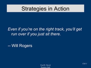 Fred R. David
Prentice Hall
Ch5-1
Strategies in ActionStrategies in Action
Even if you’re on the right track, you’ll get
run over if you just sit there.
-- Will Rogers
 