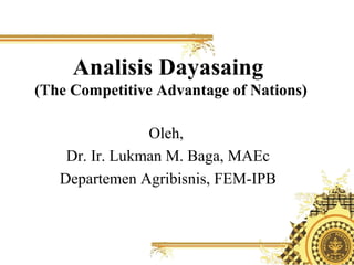 Analisis Dayasaing
(The Competitive Advantage of Nations)
Oleh,
Dr. Ir. Lukman M. Baga, MAEc
Departemen Agribisnis, FEM-IPB
 