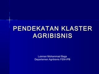 PENDEKATAN KLASTERPENDEKATAN KLASTER
AGRIBISNISAGRIBISNIS
Lukman Mohammad Baga
Departemen Agribisnis FEM-IPB
 