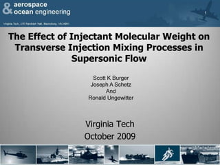 1 The Effect of Injectant Molecular Weight on Transverse Injection Mixing Processes in Supersonic Flow Scott K Burger Joseph A Schetz And Ronald Ungewitter Virginia Tech October 2009 