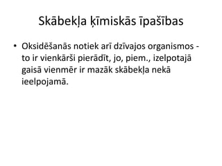 Skābekļa ķīmiskās īpašības
• Oksidēšanās notiek arī dzīvajos organismos -
  to ir vienkārši pierādīt, jo, piem., izelpotajā
  gaisā vienmēr ir mazāk skābekļa nekā
  ieelpojamā.
 