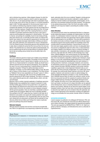 Партнер Фонда «Сколково» 
49 
otal to individual drug response. Unlike polygenic disease, for which the 
penetrance for a common sequence variant is quite low (approximate 
odds ratio of 1.15), the typical genotype odds ratio for prescription drugs 
can be as high as 80, and for many, the range is 3- to 40-fold (reviewed in 
depth in [43]). The likely explanation for this pronounced impact of com-mon 
variants on individual drug response is based on selection — as 
compared with diseases, the human genome has had very limited time to 
adapt to medication exposure. Despite there being more than 100 drugs 
that carry a genomic “label” by the FDA, meaning that there is a recom-mendation 
for genotype assessment before the drug is used, there is 
rarely any pharmacogenomic assessment in clinical practice. This needs 
to improve, and perhaps the availability of point-of-care testing will help, 
along with reduced cost, to eventually promote routine use. Beyond this 
barrier, there needs to be more genomic sequencing for commonly used 
drugs, with associated phenotypic determination of efficacy and side ef-fects, 
along with systematic omic assessment for drugs in development. 
From the marked success of discovering genomic-drug interactions found 
to date, there is certainly the sense that, the more you look, the more you 
will find. The potential here is to reduce the waste of pharmaceuticals, not 
just by avoiding drugs that will not provide efficacy for particular individu-als 
but also by avoiding serious toxicity that can be either fatal or life 
threatening. 
Healthspan 
The human reference genome is based upon multiple young individuals 
who had no phenotypic characterization. Accordingly, we know nothing 
about the reference human’s natural history of disease, and one can con-sider 
this as a flawed standard for comparison. Ideally, we should have a 
reference genome that has had rigorous phenotyping. This is especially 
the case in an era of using sequencing in medical practice but with an in-adequate 
comparator. Perhaps the optimal phenotype would be 
healthspan. At Scripps, we have defined healthy elderly as age >80 years 
with no history of chronic illness or use of medications. The cohort (known 
as “Wellderly”) that we have assembled over the past 7 years of 1,400 in-dividuals 
has an average age of 88, and we have completed whole-genome 
sequencing for 500 of these individuals. The intent is to provide a 
more useful reference genome with a clearly defined, uniform, and rele-vant 
phenotype. 
Moreover, there is another important application of healthspan genomics. 
Multiple studies have established that a research investment in under-standing 
healthy aging would be more prudent than in any specific dis-ease 
category [33]. Because the cohort that we have enrolled carries a 
similar burden of common risk variants for chronic diseases compared 
with the general population, there are most likely a substantial number of 
modifier genes and protective alleles that may be ultimately identified. 
One example is from APP, a gene that has a variant for both high risk of 
Alzheimer’s and another rare variant with marked protection from cogni-tive 
impairment of Alzheimer’s [19]. Unquestionably, there are many more 
such variants left to be discovered, and therein lies the potential for drug 
discovery efforts that can follow such findings from nature of particular 
genes and pathways that prevent diseases. 
Molecular Autopsies 
Although physical autopsies have lost favor and become exceptionally 
rare, there is an opportunity to use sequencing to determine the cause of 
death, particularly when this occurs suddenly. Targeted or whole-genome 
sequencing for heritable heart disorders implicated in sudden death, in-cluding 
ion channel mutations and hypertrophic cardiomyopathy, can be 
performed in the deceased individual and family members. This approach 
is now actively being pursued in New York City for all sudden cardiac 
deaths [21] and may prove helpful in preventing this condition in family 
members. 
Future Directions 
This prewomb-to-tomb review has emphasized that there is a dispropor-tionate 
relationship between knowledge and implementation into clinical 
practice. For individualized medicine to take hold, it will require intensive, 
rigorous validation that these new approaches improve patient outcomes 
and are demonstrated to be cost effective. This proof will be essential for 
the medical community to embrace the opportunities but will also require 
educational programs that squarely address the knowledge chasm that 
currently exists for practicing physicians. A second theme is that our ef-forts 
have been largely sequence centric and have not adequately taken 
into account or integrated the data from other omics, no less biosensors 
and imaging. Related to this deficiency, there is a profound shortage of 
data scientists in biomedicine, with unparalleled opportunities to process 
enormous, high-yield data sets. While we will increasingly rely on algo-rithms, 
artificial intelligence, and machine learning, the rate-limiting step 
necessitates talented biocomputing and bioinformatic human expertise. 
One of the most attractive outgrowths of defining each individual’s unique 
biology in an era with unprecedented digital infrastructure is to be able to 
share the data. By taking the deidentified data from each individual, in-cluding 
panoromic, biosensors, social graph, treatment, and outcomes, 
an extraordinary resource can now be developed. Such a massive open 
online medical information (MOOM) repository could provide matching 
capability to approximate a newly diagnosed individual’s data as com-pared 
with all of those previously amalgamated. For a patient with cancer, 
for example, this could provide closest matches to the tumor GIF, demo-graphics, 
treatment, and outcomes to select an optimal strategy; this 
would potentially take Bayesian principles to a new, enriched potential. 
Such a MOOM resource does not need to be confined to cancer, but the 
first to be announced was with the Leukemia & Lymphoma Society and 
Oregon Health Sciences University for 900 patients with liquid tumors 
[100]. Hopefully, this will be one of many data-sharing initiatives in medi-cine 
to go forward, now that such rich unique information can be captured 
at the individual level, and our computing infrastructure is so well suited to 
perform such functions. Although we are still at the nascent stages of indi-vidualized 
medicine, there has never been more promise and opportunity 
to reboot the way health care can be rendered. Only with systematic vali-dation 
of these approaches at the intersection of biology and digital tech-nology 
can we actualize this more precise, futuristic version of medicine. 
ACKNOWLEDGMENTS 
I want to express my gratitude to my colleagues Ali Torkamani, PhD, and 
Erick Scott, MD, who reviewed the manuscript and offered editorial input 
and to Katrina Schreiber, who helped prepare the typescript and graphics. 
This work was supported by NIH/NCATS1UL1TR001114. Dr. Topol is an 
advisor to Illumina, Genapsys, and EdicoGenomics and is a cofounder of 
CypherGenomics. 
Эрик Топол 
Индивидуальная медицина: от планирования семьи до смерти 
Не все осознают, насколько биологически уникален каждый 
человек, даже однояйцевые близнецы. Степень этой индиви- 
дуальности стала ясна лишь сейчас, благодаря персонализи- 
рованному омиксному профилированию, в первую очередь 
ДНК- и РНК-секвенированию и описанию (в большей или 
меньшей степени) протеома, метаболома, эпигенома, микро- 
биома и профиля антител. Доступность этой информации 
создала беспрецедентные возможности для улучшения ме- 
дицинской технологии и развития превентивных стратегий 
сохранения здоровья. Масштаб этих новых возможностей 
значительно шире, чем у уникального генотипирования, с ко- 
торым обычно ассоциируют персональную геномику. 
 