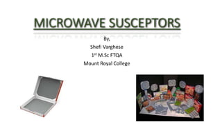 MICROWAVE SUSCEPTORS
By,
Shefi Varghese
1st M.Sc FTQA
Mount Royal College
 