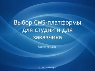 © ООО «Юмисофт» Выбор  CMS- платформы для студии  и для заказчика Сергей Котырев 