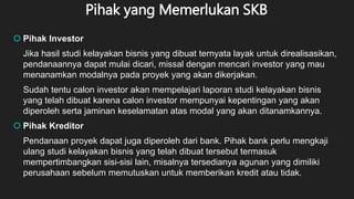 Pihak yang Memerlukan SKB
 Pihak Investor
Jika hasil studi kelayakan bisnis yang dibuat ternyata layak untuk direalisasik...