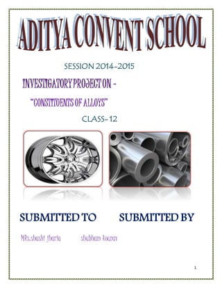 1
SESSION 2014-2015
INVESTIGATORYPROJECTON -
“CONSTITUENTSOF ALLOYS”
CLASS- 12
SUBMITTED TO SUBMITTED BY
MRs.shashi jharia shubham kourav
 