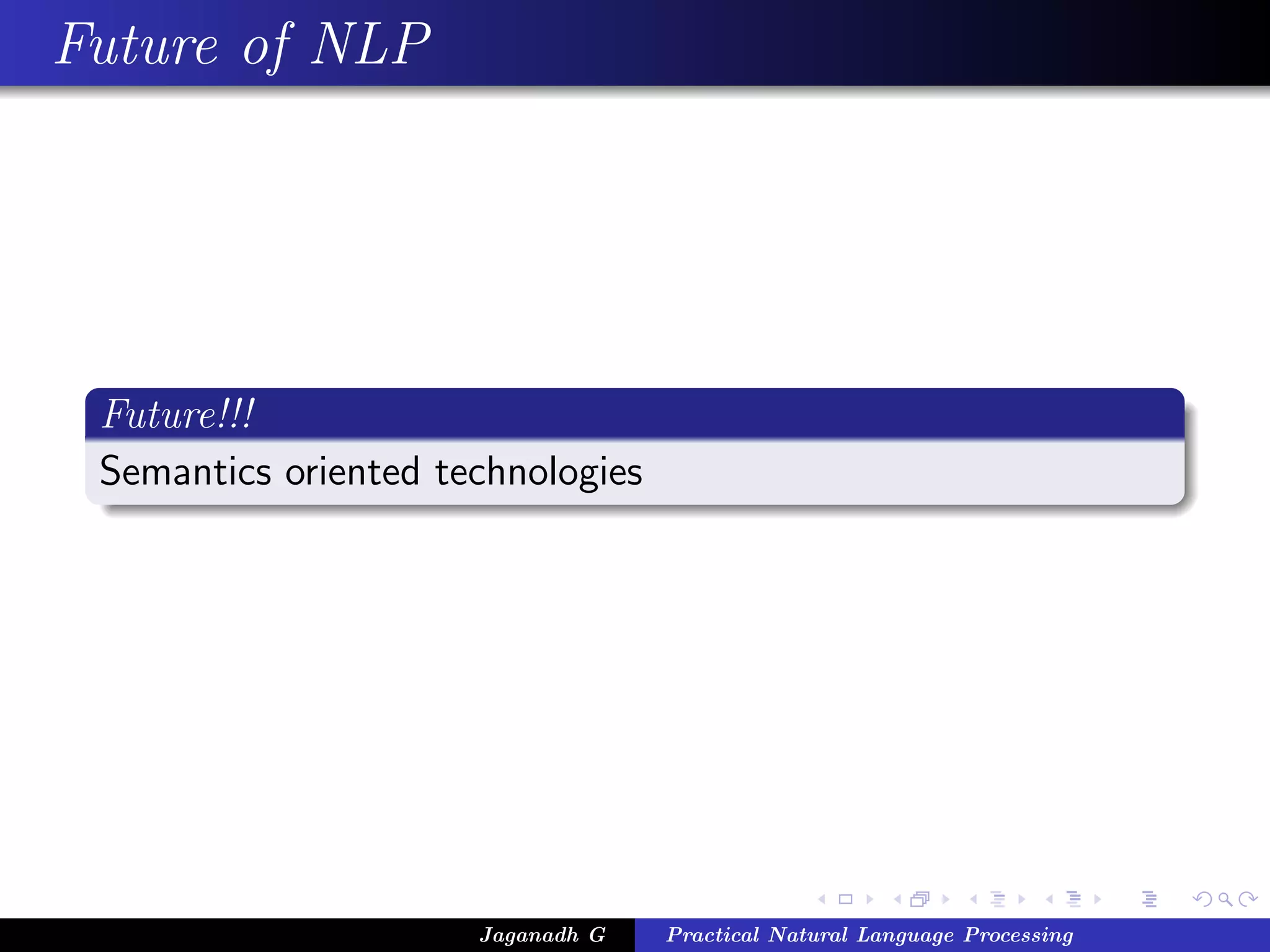 Future of NLP




 Future!!!
 Semantics oriented technologies




                      Jaganadh G   Practical Natural Language Processing
 