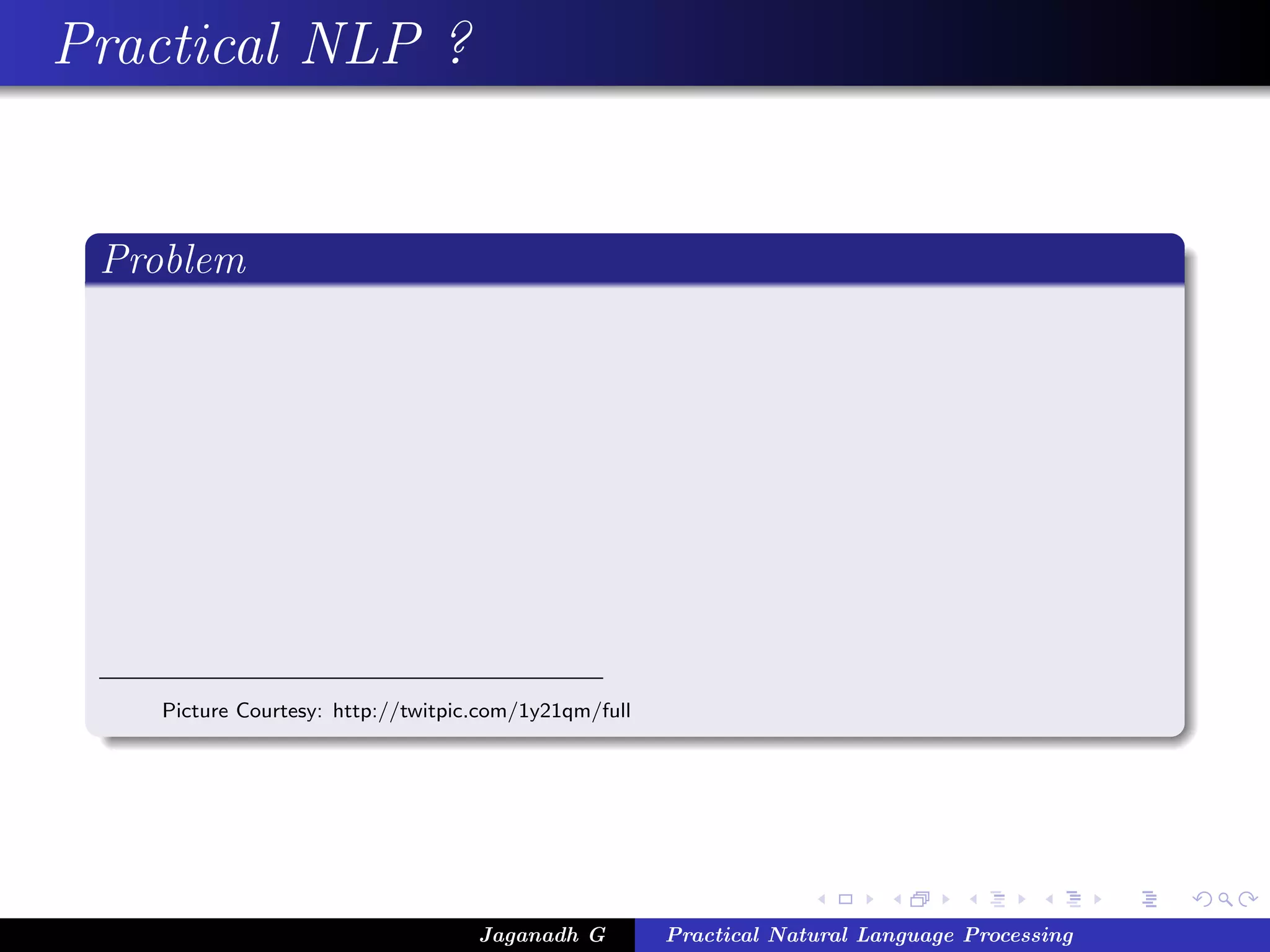 Practical NLP ?


 Problem




    Picture Courtesy: http://twitpic.com/1y21qm/full




                                    Jaganadh G         Practical Natural Language Processing
 