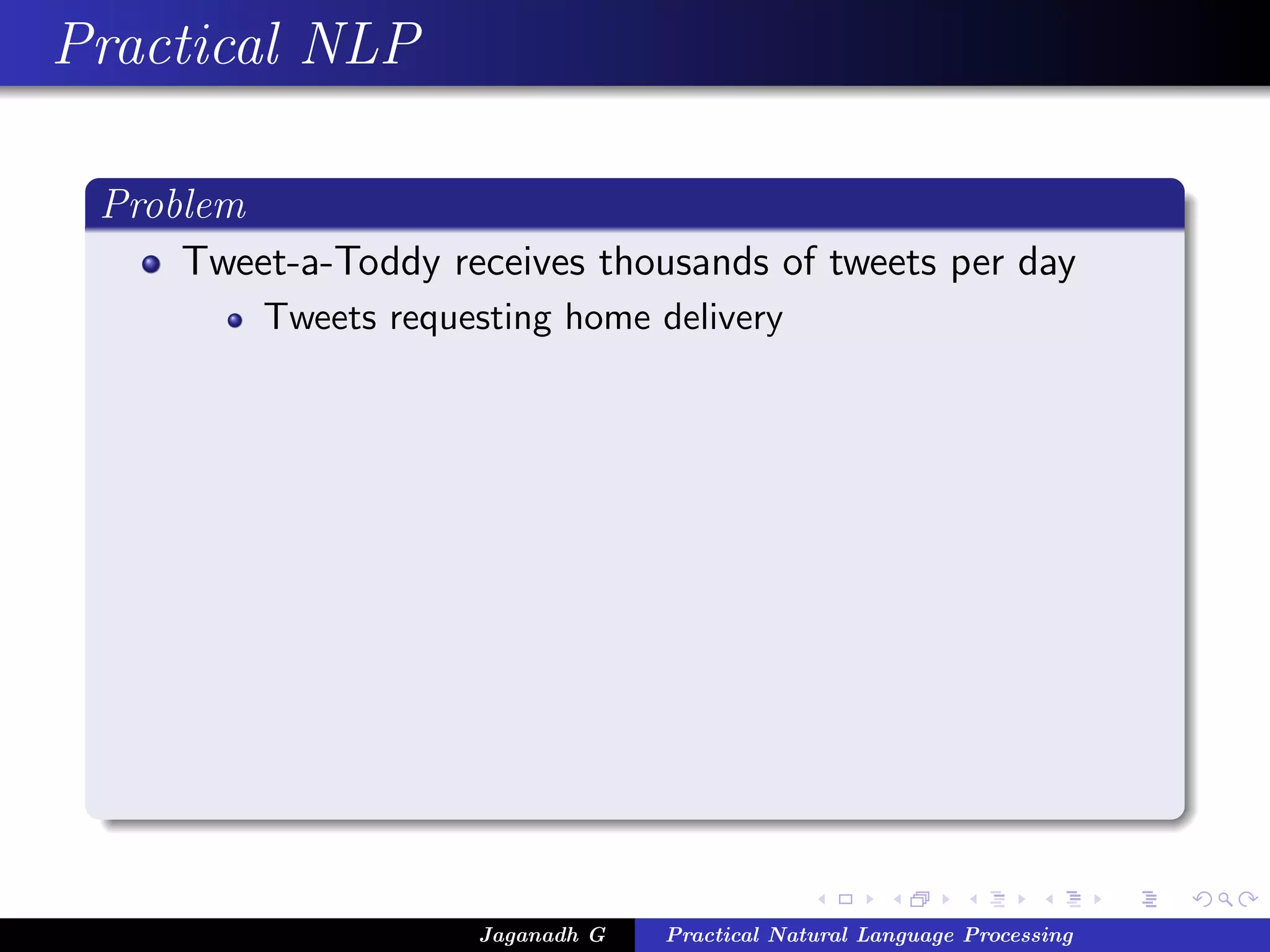 Practical NLP

 Problem
     Tweet-a-Toddy receives thousands of tweets per day
          Tweets requesting home delivery




                      Jaganadh G   Practical Natural Language Processing
 