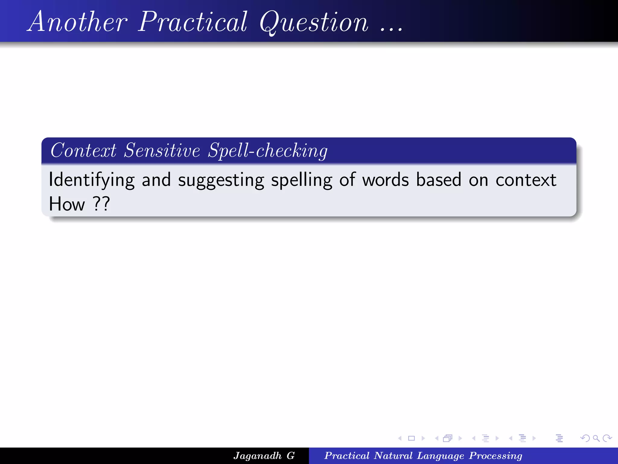 Another Practical Question ...



 Context Sensitive Spell-checking
 Identifying and suggesting spelling of words based on context
 How ??




                       Jaganadh G   Practical Natural Language Processing
 