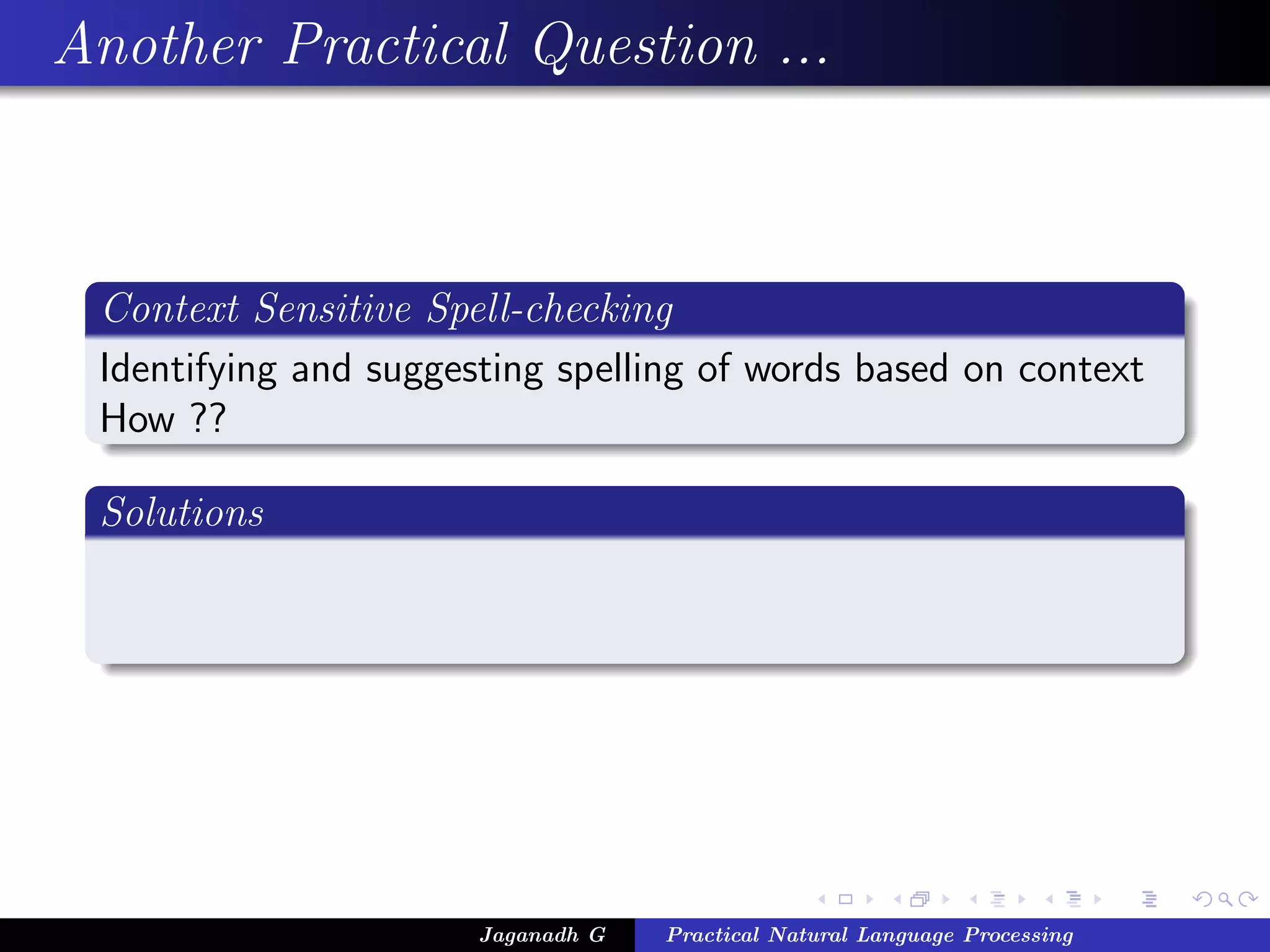 Another Practical Question ...



 Context Sensitive Spell-checking
 Identifying and suggesting spelling of words based on context
 How ??

 Solutions




                       Jaganadh G   Practical Natural Language Processing
 