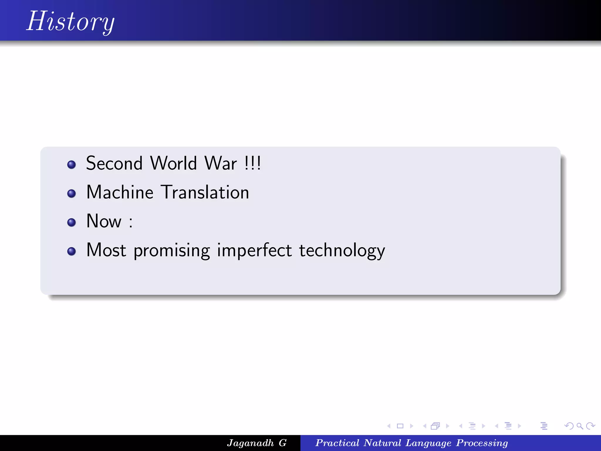 History



    Second World War !!!
    Machine Translation
    Now :
    Most promising imperfect technology




                    Jaganadh G   Practical Natural Language Processing
 