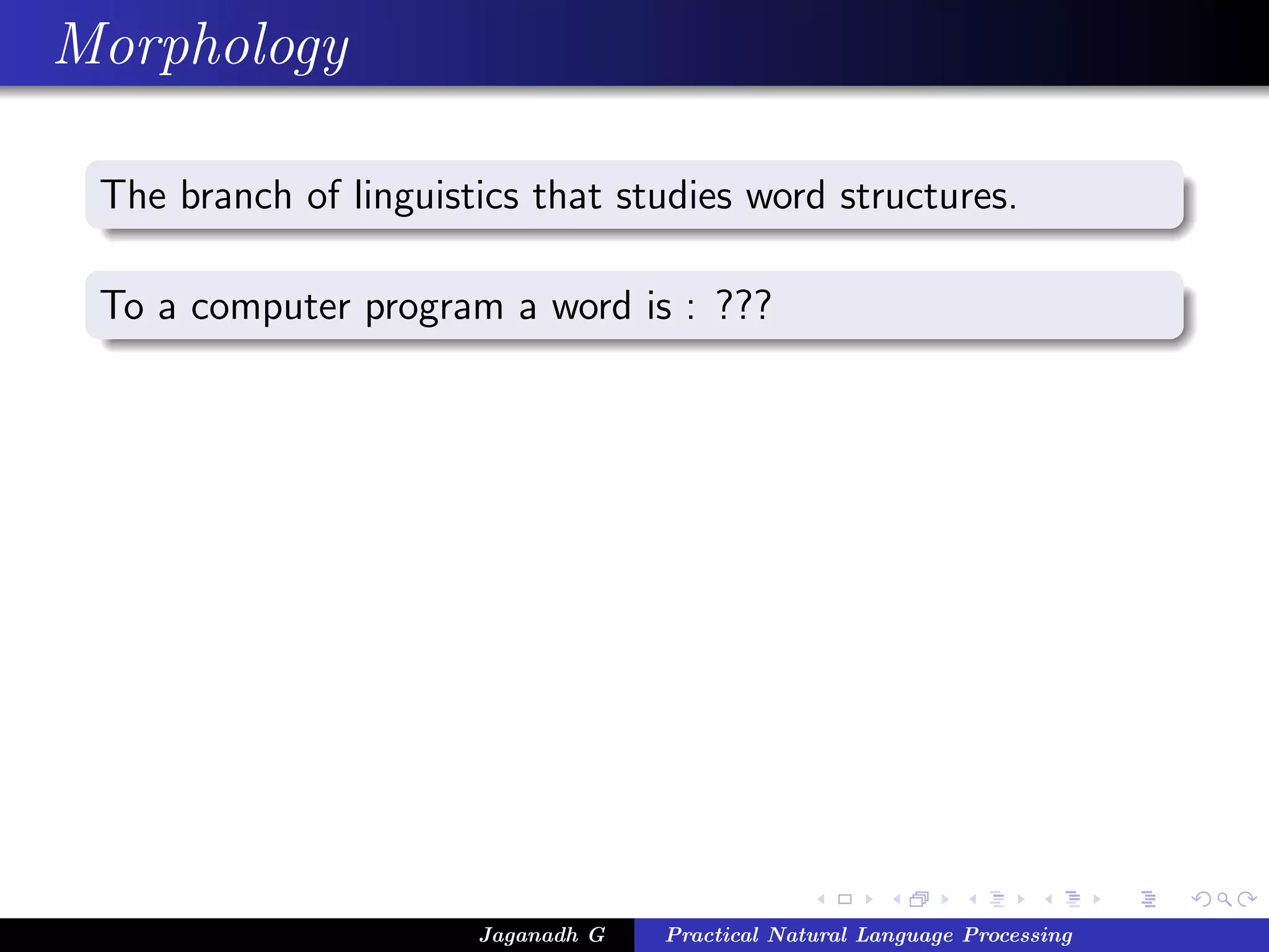 Morphology

 The branch of linguistics that studies word structures.

 To a computer program a word is : ???




                       Jaganadh G   Practical Natural Language Processing
 