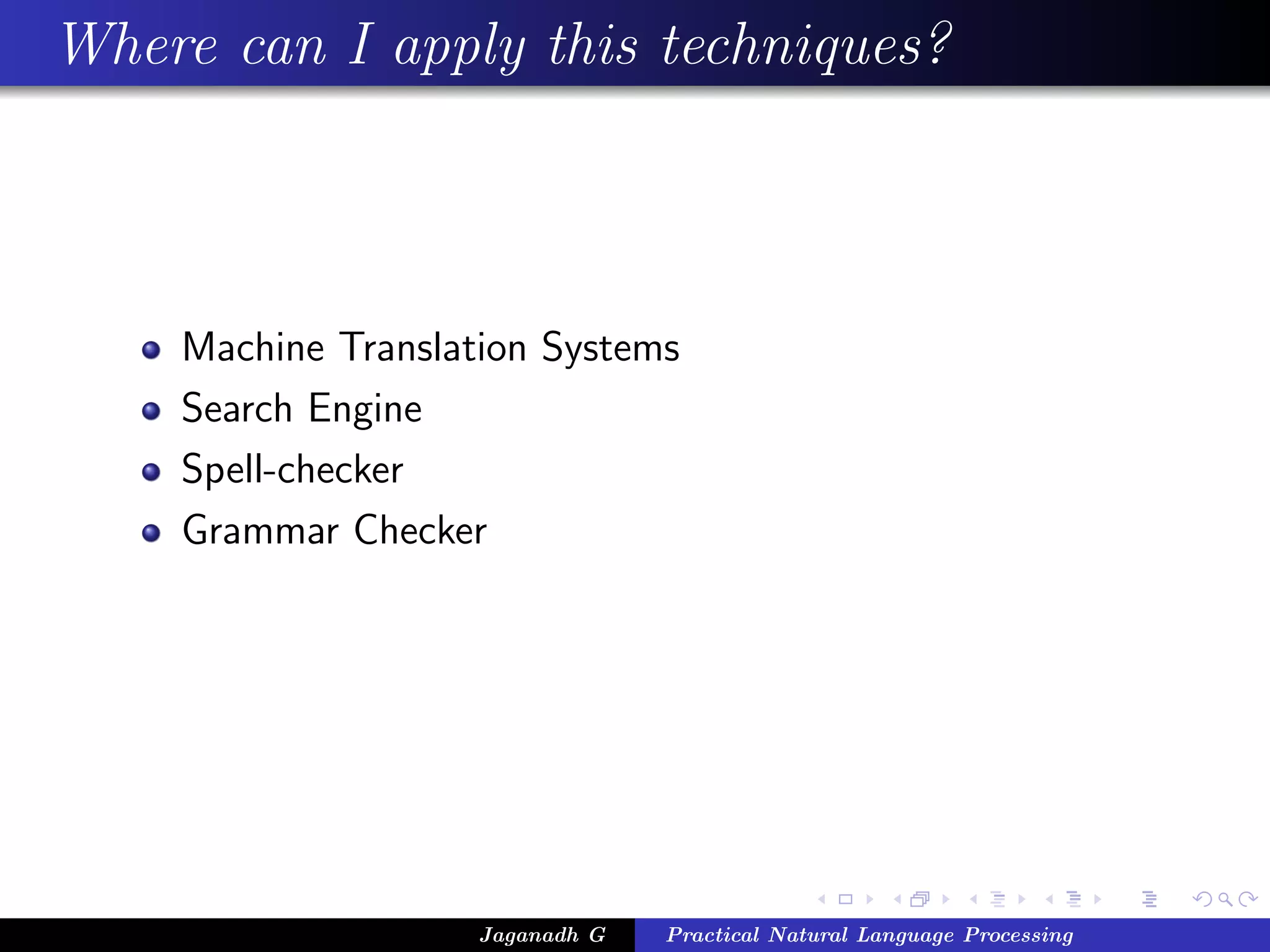 Where can I apply this techniques?



    Machine Translation Systems
    Search Engine
    Spell-checker
    Grammar Checker




                    Jaganadh G   Practical Natural Language Processing
 