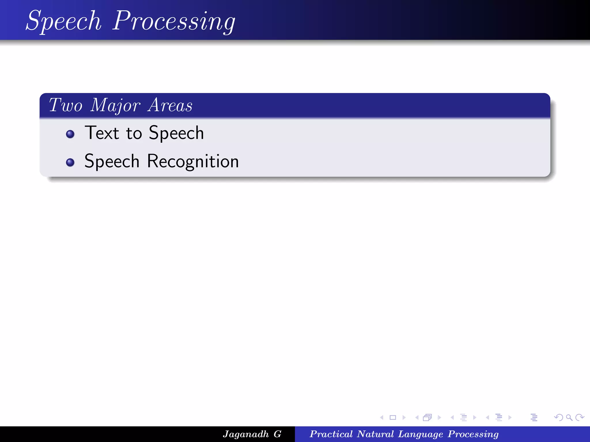 Speech Processing

 Two Major Areas
    Text to Speech
    Speech Recognition




                    Jaganadh G   Practical Natural Language Processing
 
