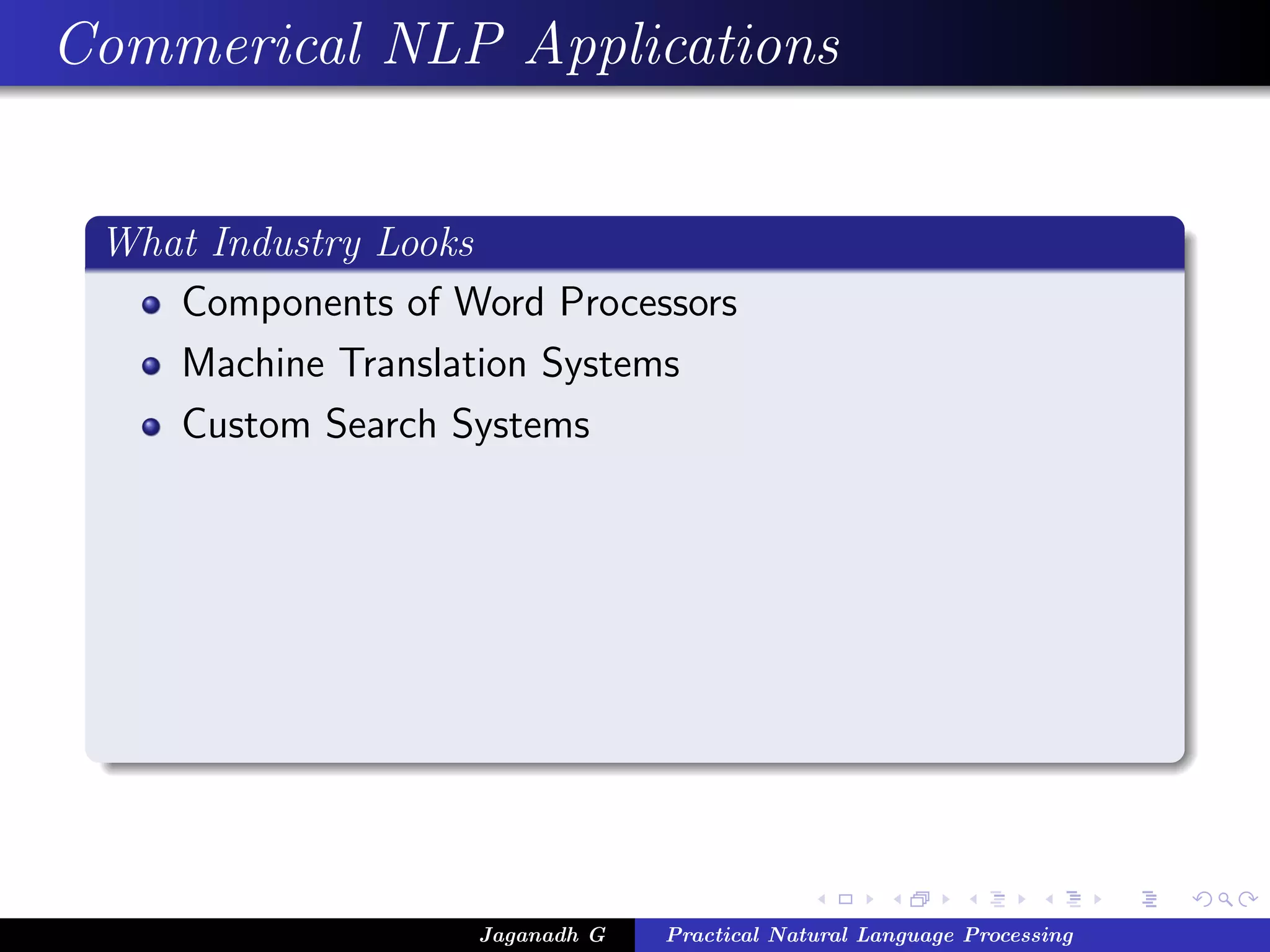 Commerical NLP Applications


 What Industry Looks
    Components of Word Processors
    Machine Translation Systems
    Custom Search Systems




                    Jaganadh G   Practical Natural Language Processing
 