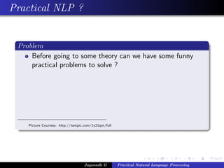 Practical NLP ?


 Problem
     Before going to some theory can we have some funny
     practical problems to solve ?




    Picture Courtesy: http://twitpic.com/1y21qm/full




                                    Jaganadh G         Practical Natural Language Processing
 