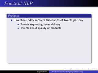 Practical NLP

 Problem
     Tweet-a-Toddy receives thousands of tweets per day
          Tweets requesting home delivery
          Tweets about quality of products




                       Jaganadh G   Practical Natural Language Processing
 