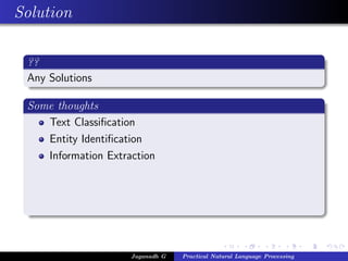 Solution

 ??
 Any Solutions

 Some thoughts
    Text Classiﬁcation
    Entity Identiﬁcation
    Information Extraction




                     Jaganadh G   Practical Natural Language Processing
 