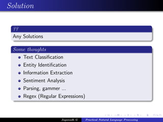Solution

 ??
 Any Solutions

 Some thoughts
    Text Classiﬁcation
    Entity Identiﬁcation
    Information Extraction
    Sentiment Analysis
    Parsing, gammer ...
    Regex (Regular Expressions)



                     Jaganadh G   Practical Natural Language Processing
 
