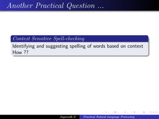 Another Practical Question ...



 Context Sensitive Spell-checking
 Identifying and suggesting spelling of words based on context
 How ??




                       Jaganadh G   Practical Natural Language Processing
 