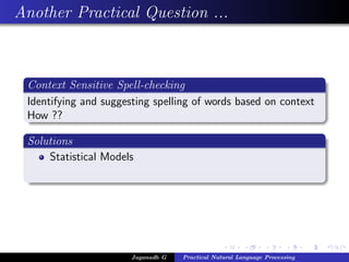 Another Practical Question ...



 Context Sensitive Spell-checking
 Identifying and suggesting spelling of words based on context
 How ??

 Solutions
     Statistical Models




                       Jaganadh G   Practical Natural Language Processing
 