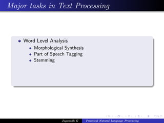 Major tasks in Text Processing



    Word Level Analysis
        Morphological Synthesis
        Part of Speech Tagging
        Stemming




                    Jaganadh G    Practical Natural Language Processing
 