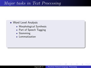 Major tasks in Text Processing



    Word Level Analysis
        Morphological Synthesis
        Part of Speech Tagging
        Stemming
        Lemmatization




                    Jaganadh G    Practical Natural Language Processing
 