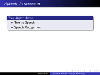 Speech Processing

 Two Major Areas
    Text to Speech
    Speech Recognition




                    Jaganadh G   Practical Natural Language Processing
 
