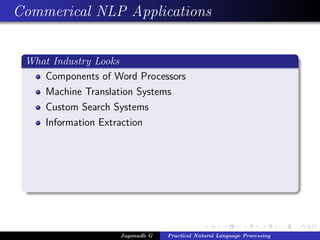 Commerical NLP Applications


 What Industry Looks
    Components of Word Processors
    Machine Translation Systems
    Custom Search Systems
    Information Extraction




                    Jaganadh G   Practical Natural Language Processing
 