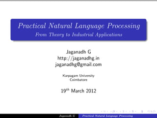 Practical Natural Language Processing
     From Theory to Industrial Applications


                  Jaganadh G
              http://jaganadhg.in
             jaganadhg@gmail.com

                 Karpagam University
                     Coimbatore


                19th March 2012



               Jaganadh G   Practical Natural Language Processing
 