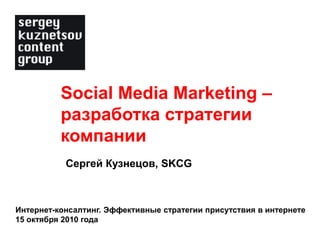 Social Media Marketing –
          разработка стратегии
          компании
           Сергей Кузнецов, SKCG



Интернет-консалтинг. Эффективные стратегии присутствия в интернете
15 октября 2010 года
 