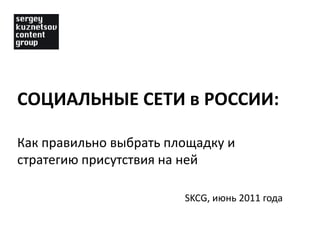 СОЦИАЛЬНЫЕ СЕТИ в РОССИИ: Как правильно выбрать площадку и стратегию присутствия на ней SKCG, июнь 2011 года 